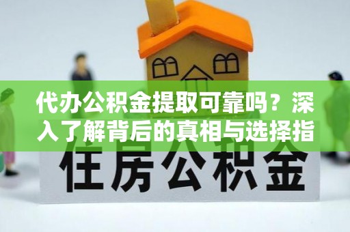 前进代办公积金提取可靠吗？深入了解背后的真相与选择指南