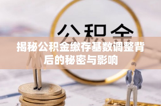 前进揭秘公积金缴存基数调整背后的秘密与影响