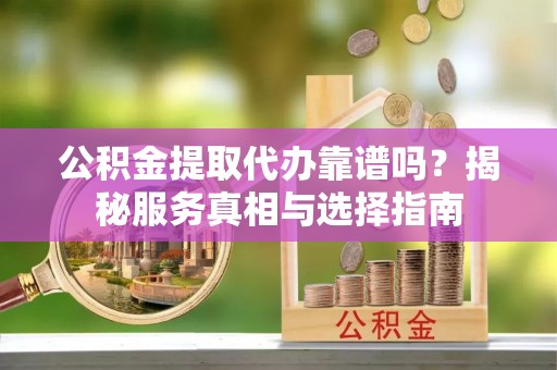 前进公积金提取代办靠谱吗？揭秘服务真相与选择指南