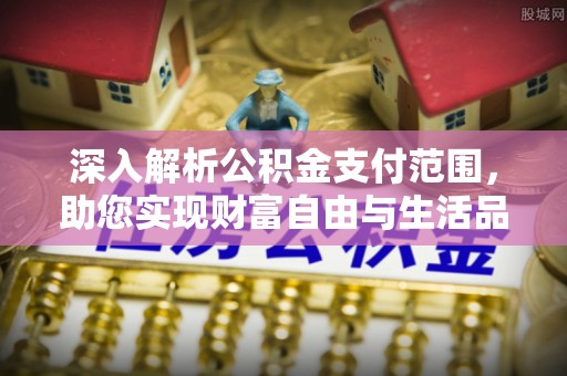 前进深入解析公积金支付范围，助您实现财富自由与生活品质提升