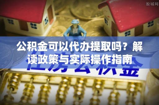 前进公积金可以代办提取吗？解读政策与实际操作指南