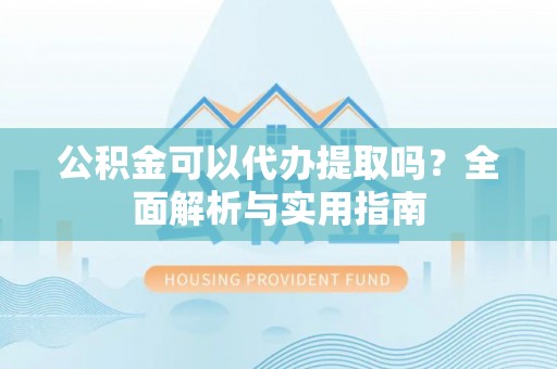 前进公积金可以代办提取吗？全面解析与实用指南