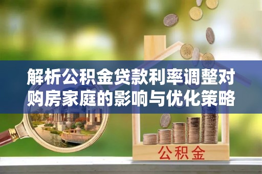 前进解析公积金贷款利率调整对购房家庭的影响与优化策略