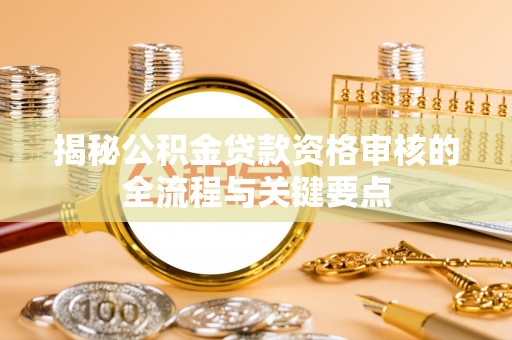 前进揭秘公积金贷款资格审核的全流程与关键要点
