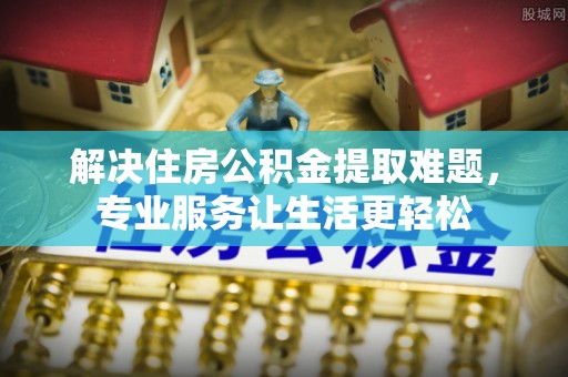 前进解决住房公积金提取难题，专业服务让生活更轻松