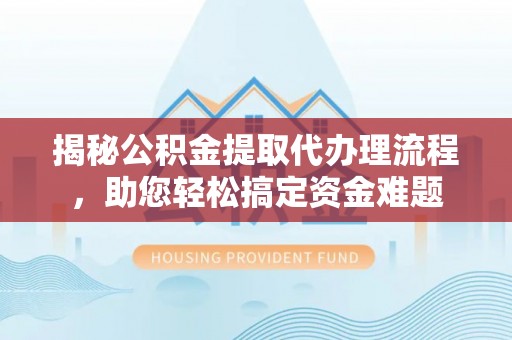 前进揭秘公积金提取代办理流程，助您轻松搞定资金难题