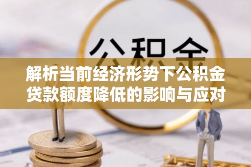 前进解析当前经济形势下公积金贷款额度降低的影响与应对策略