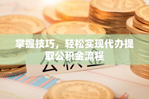 前进掌握技巧，轻松实现代办提取公积金流程