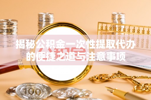 前进揭秘公积金一次性提取代办的便捷之道与注意事项