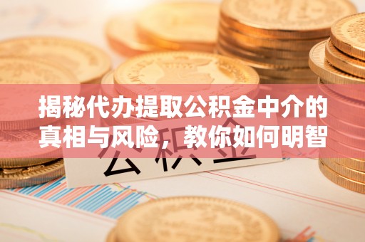 前进揭秘代办提取公积金中介的真相与风险，教你如何明智选择