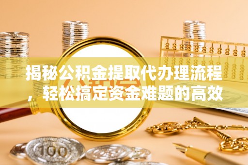 前进揭秘公积金提取代办理流程，轻松搞定资金难题的高效方法
