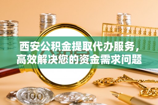 前进西安公积金提取代办服务，高效解决您的资金需求问题