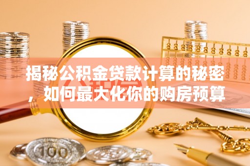 前进揭秘公积金贷款计算的秘密，如何最大化你的购房预算