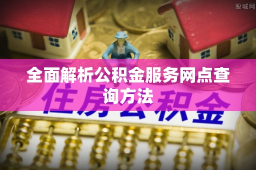 前进全面解析公积金服务网点查询方法
