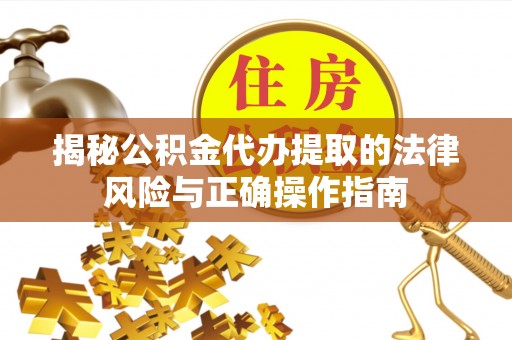 前进揭秘公积金代办提取的法律风险与正确操作指南