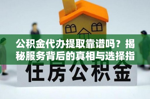 前进公积金代办提取靠谱吗？揭秘服务背后的真相与选择指南