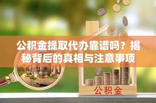 前进公积金提取代办靠谱吗？揭秘背后的真相与注意事项