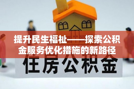 前进提升民生福祉——探索公积金服务优化措施的新路径