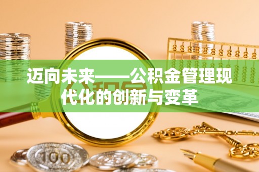 前进迈向未来——公积金管理现代化的创新与变革