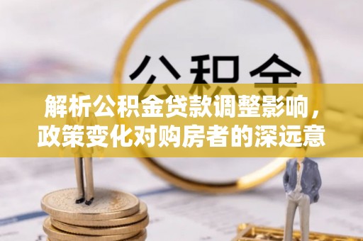 前进解析公积金贷款调整影响，政策变化对购房者的深远意义