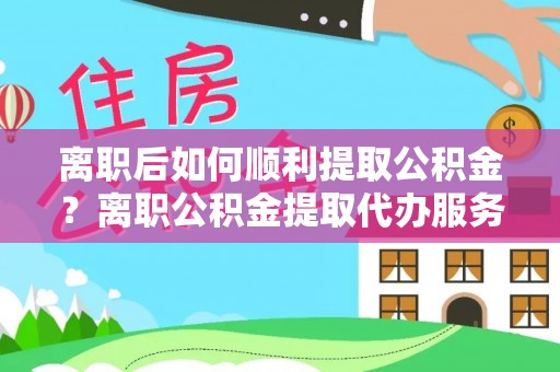 前进离职后如何顺利提取公积金？离职公积金提取代办服务帮你搞定！