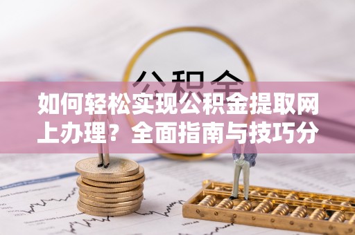 前进如何轻松实现公积金提取网上办理？全面指南与技巧分享