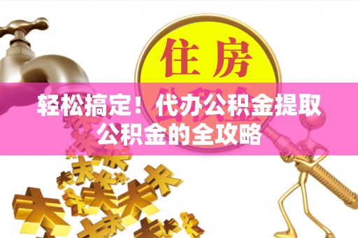 前进轻松搞定！代办公积金提取公积金的全攻略