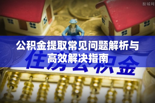 前进公积金提取常见问题解析与高效解决指南