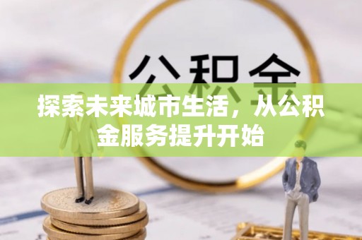 前进探索未来城市生活，从公积金服务提升开始
