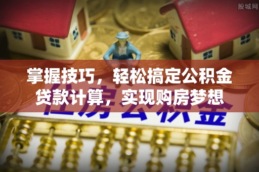 前进掌握技巧，轻松搞定公积金贷款计算，实现购房梦想