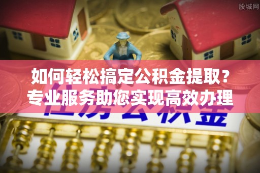 前进如何轻松搞定公积金提取？专业服务助您实现高效办理
