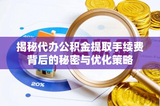 前进揭秘代办公积金提取手续费背后的秘密与优化策略