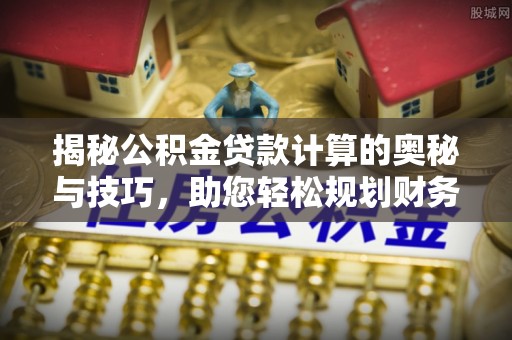 前进揭秘公积金贷款计算的奥秘与技巧，助您轻松规划财务未来