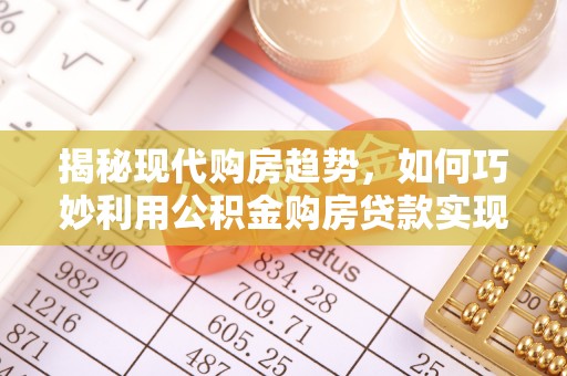 前进揭秘现代购房趋势，如何巧妙利用公积金购房贷款实现置业梦想