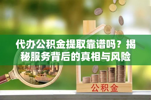 前进代办公积金提取靠谱吗？揭秘服务背后的真相与风险