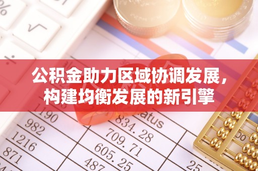 前进公积金助力区域协调发展，构建均衡发展的新引擎