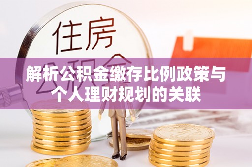 前进解析公积金缴存比例政策与个人理财规划的关联