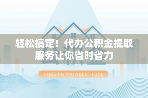 前进轻松搞定！代办公积金提取服务让你省时省力