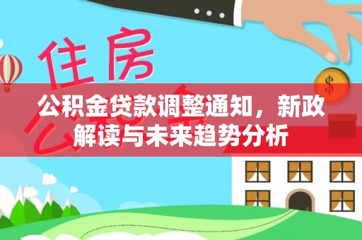 前进公积金贷款调整通知，新政解读与未来趋势分析