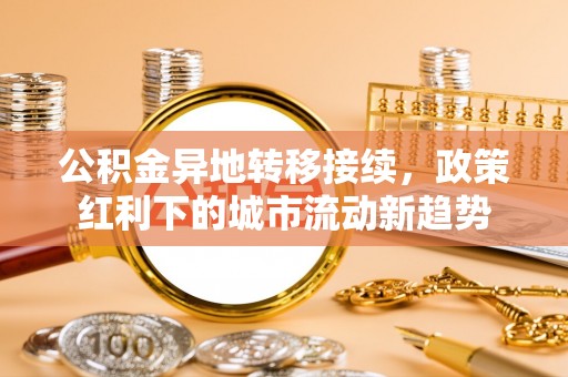 前进公积金异地转移接续，政策红利下的城市流动新趋势