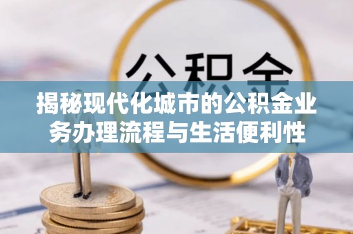 前进揭秘现代化城市的公积金业务办理流程与生活便利性