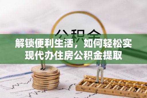 前进解锁便利生活，如何轻松实现代办住房公积金提取