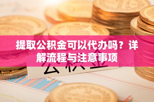 前进提取公积金可以代办吗？详解流程与注意事项