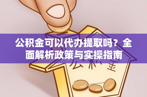 前进公积金可以代办提取吗？全面解析政策与实操指南
