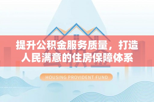 前进提升公积金服务质量，打造人民满意的住房保障体系