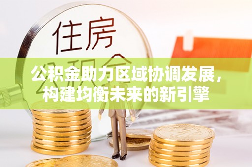 前进公积金助力区域协调发展，构建均衡未来的新引擎