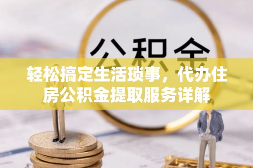 前进轻松搞定生活琐事，代办住房公积金提取服务详解