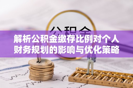 前进解析公积金缴存比例对个人财务规划的影响与优化策略