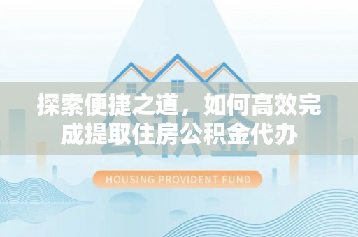 前进探索便捷之道，如何高效完成提取住房公积金代办