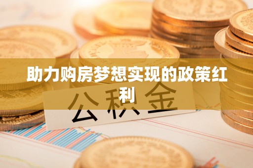 前进助力购房梦想实现的政策红利